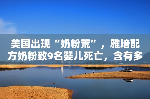 美国出现“奶粉荒”，雅培配方奶粉致9名婴儿死亡，含有多种细菌