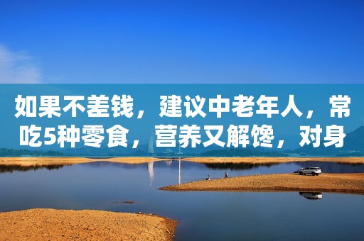如果不差钱，建议中老年人，常吃5种零食，营养又解馋，对身体好