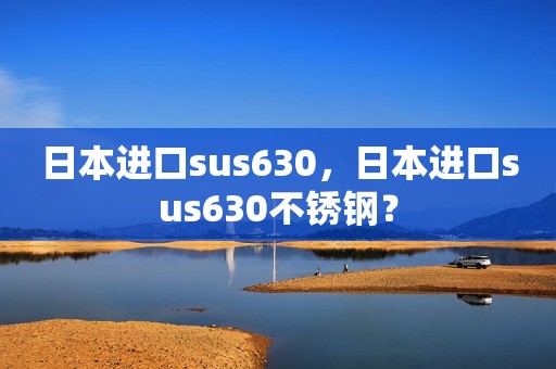 日本进口sus630，日本进口sus630不锈钢？