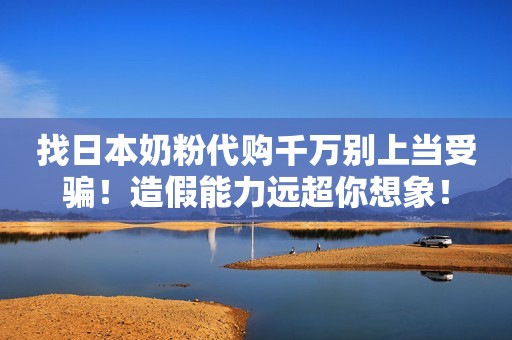 找日本奶粉代购千万别上当受骗！造假能力远超你想象！