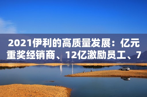 2021伊利的高质量发展：亿元重奖经销商、12亿激励员工、75亿融资帮扶