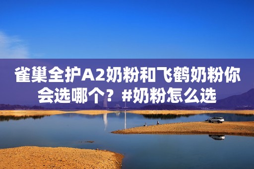 雀巢全护A2奶粉和飞鹤奶粉你会选哪个？#奶粉怎么选