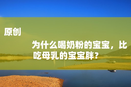 原创
            为什么喝奶粉的宝宝，比吃母乳的宝宝胖？