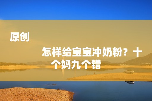 原创
            怎样给宝宝冲奶粉？十个妈九个错