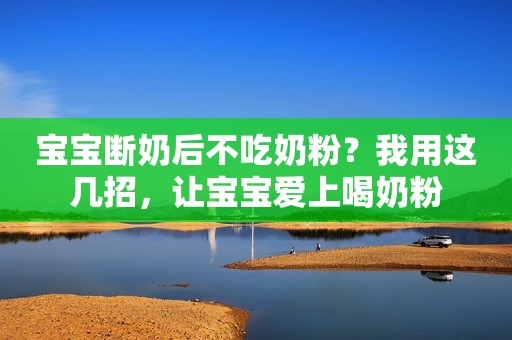 宝宝断奶后不吃奶粉？我用这几招，让宝宝爱上喝奶粉