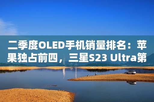 二季度OLED手机销量排名：苹果独占前四，三星S23 Ultra第五