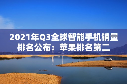 2021年Q3全球智能手机销量排名公布：苹果排名第二