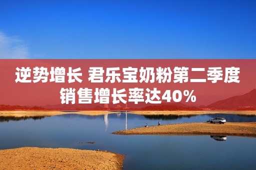 逆势增长 君乐宝奶粉第二季度销售增长率达40%