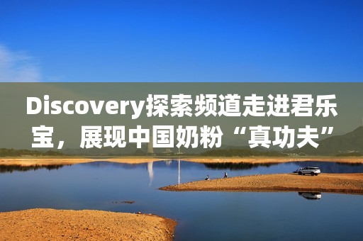Discovery探索频道走进君乐宝，展现中国奶粉“真功夫”