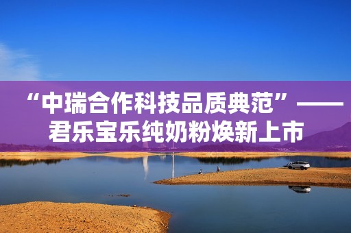 “中瑞合作科技品质典范”——君乐宝乐纯奶粉焕新上市
