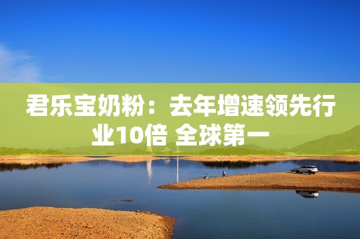 君乐宝奶粉：去年增速领先行业10倍 全球第一
