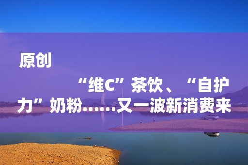 原创
            “维C”茶饮、“自护力”奶粉……又一波新消费来了