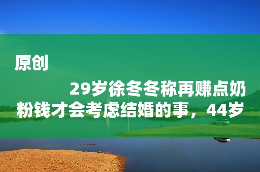 原创
            29岁徐冬冬称再赚点奶粉钱才会考虑结婚的事，44岁尹子維紧张吗？