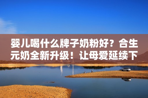 婴儿喝什么牌子奶粉好？合生元奶全新升级！让母爱延续下去