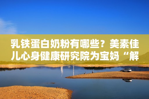乳铁蛋白奶粉有哪些？美素佳儿心身健康研究院为宝妈“解忧”