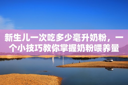 新生儿一次吃多少毫升奶粉，一个小技巧教你掌握奶粉喂养量