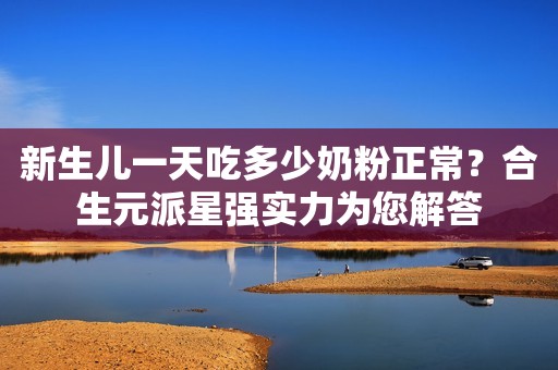 新生儿一天吃多少奶粉正常？合生元派星强实力为您解答