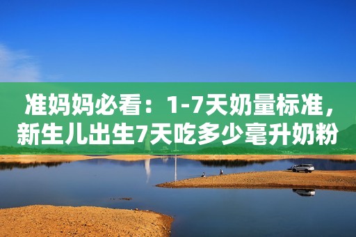 准妈妈必看：1-7天奶量标准，新生儿出生7天吃多少毫升奶粉合适？