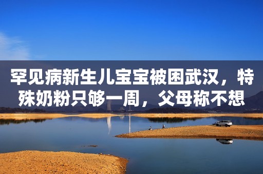 罕见病新生儿宝宝被困武汉，特殊奶粉只够一周，父母称不想放弃