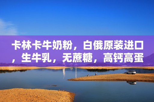 卡林卡牛奶粉，白俄原装进口，生牛乳，无蔗糖，高钙高蛋白...