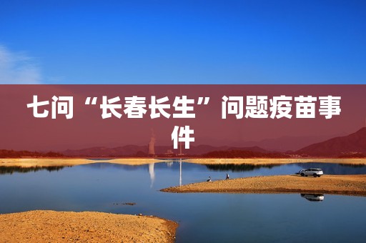 七问“长春长生”问题疫苗事件