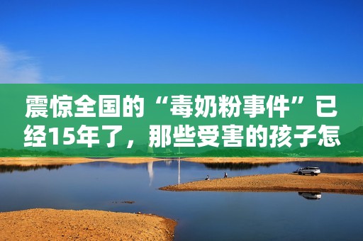 震惊全国的“毒奶粉事件”已经15年了，那些受害的孩子怎么样了？