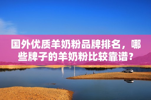 国外优质羊奶粉品牌排名，哪些牌子的羊奶粉比较靠谱？
