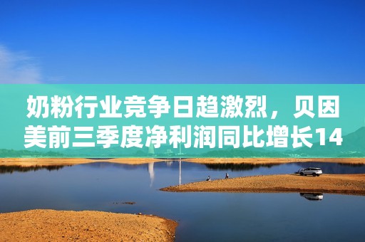奶粉行业竞争日趋激烈，贝因美前三季度净利润同比增长147%