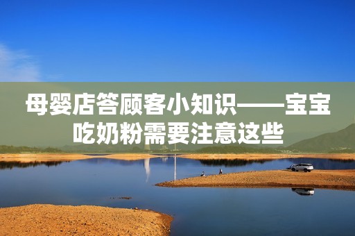 母婴店答顾客小知识——宝宝吃奶粉需要注意这些