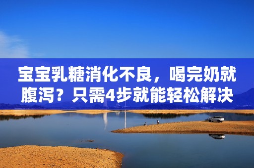 宝宝乳糖消化不良，喝完奶就腹泻？只需4步就能轻松解决
