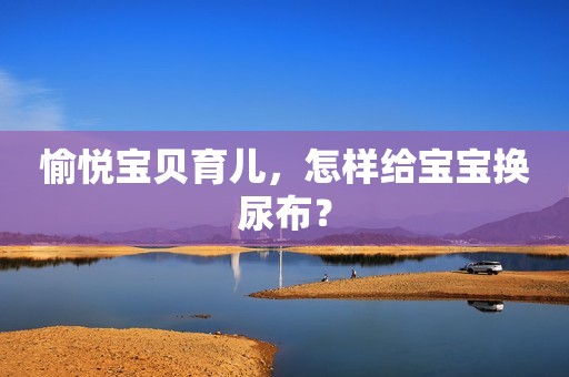 愉悦宝贝育儿，怎样给宝宝换尿布？