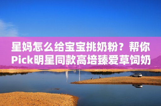 星妈怎么给宝宝挑奶粉？帮你Pick明星同款高培臻爱草饲奶粉