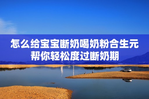 怎么给宝宝断奶喝奶粉合生元帮你轻松度过断奶期