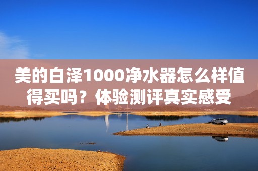 美的白泽1000净水器怎么样值得买吗？体验测评真实感受