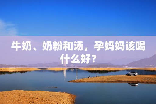 牛奶、奶粉和汤，孕妈妈该喝什么好？