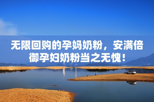 无限回购的孕妈奶粉，安满倍御孕妇奶粉当之无愧！