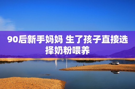 90后新手妈妈 生了孩子直接选择奶粉喂养