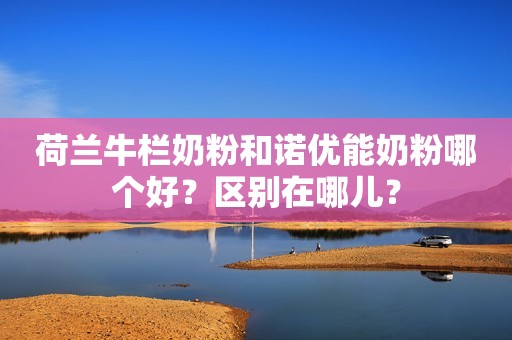 荷兰牛栏奶粉和诺优能奶粉哪个好？区别在哪儿？
