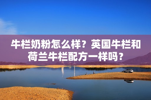 牛栏奶粉怎么样？英国牛栏和荷兰牛栏配方一样吗？