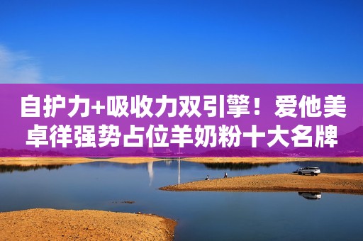 自护力+吸收力双引擎！爱他美卓徉强势占位羊奶粉十大名牌排行榜