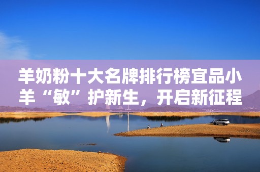 羊奶粉十大名牌排行榜宜品小羊“敏”护新生，开启新征程