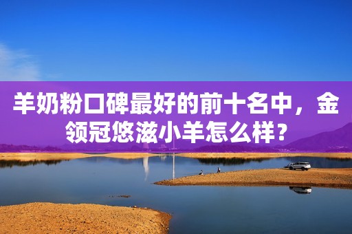 羊奶粉口碑最好的前十名中，金领冠悠滋小羊怎么样？
