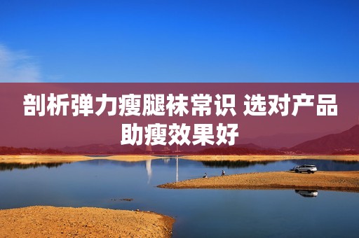 剖析弹力瘦腿袜常识 选对产品助瘦效果好