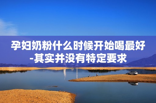 孕妇奶粉什么时候开始喝最好-其实并没有特定要求