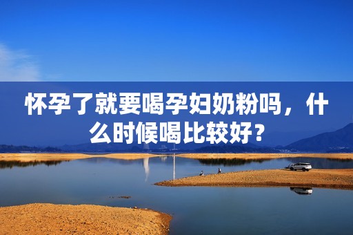 怀孕了就要喝孕妇奶粉吗，什么时候喝比较好？