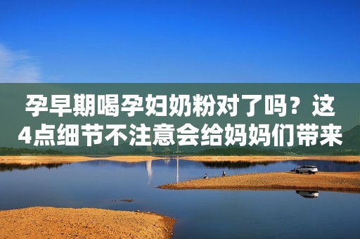 孕早期喝孕妇奶粉对了吗？这4点细节不注意会给妈妈们带来伤害