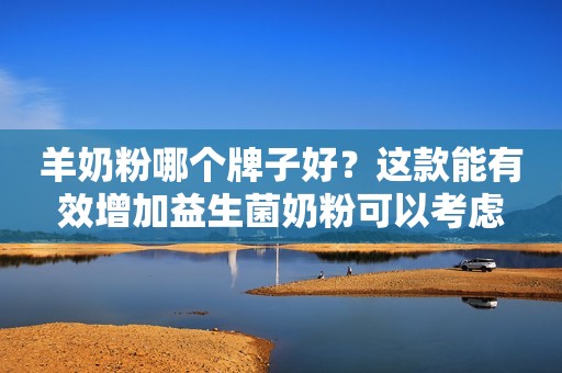 羊奶粉哪个牌子好？这款能有效增加益生菌奶粉可以考虑