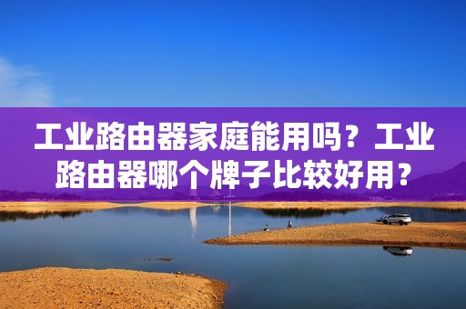 工业路由器家庭能用吗？工业路由器哪个牌子比较好用？