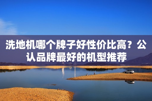 洗地机哪个牌子好性价比高？公认品牌最好的机型推荐
