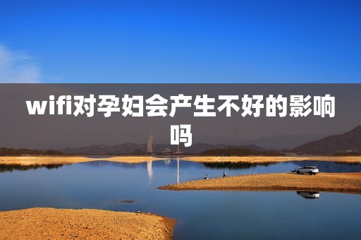 wifi对孕妇会产生不好的影响吗